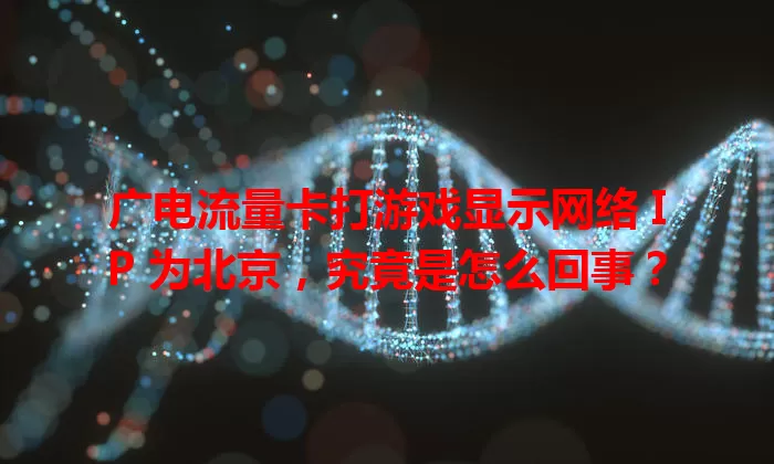 广电流量卡打游戏显示网络 IP 为北京，究竟是怎么回事？