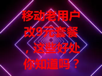 移动老用户改9元套餐，这些好处你知道吗？