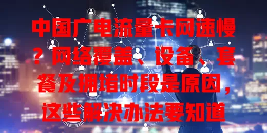 中国广电流量卡网速慢？网络覆盖、设备、套餐及拥堵时段是原因，这些解决办法要知道