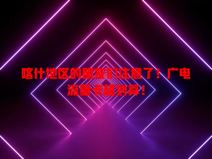 喀什地区的朋友们注意了！广电流量卡超划算！