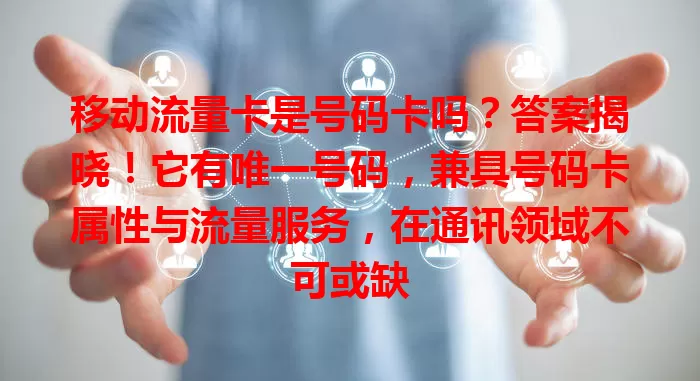 移动流量卡是号码卡吗？答案揭晓！它有唯一号码，兼具号码卡属性与流量服务，在通讯领域不可或缺