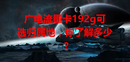 广电流量卡192g可选归属地，你了解多少？