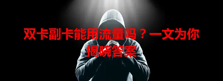 双卡副卡能用流量吗？一文为你揭晓答案