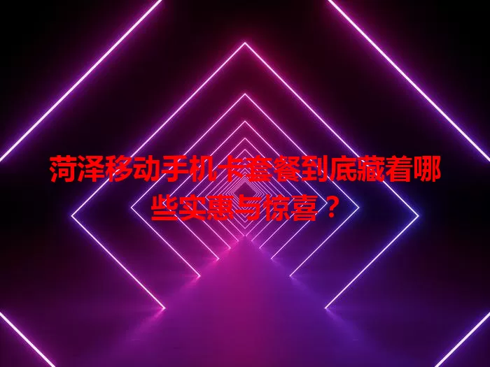 菏泽移动手机卡套餐到底藏着哪些实惠与惊喜？