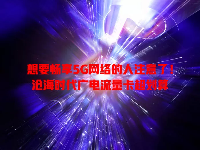 想要畅享5G网络的人注意了！沧海时代广电流量卡超划算