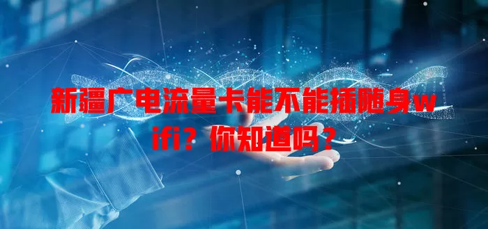 新疆广电流量卡能不能插随身wifi？你知道吗？