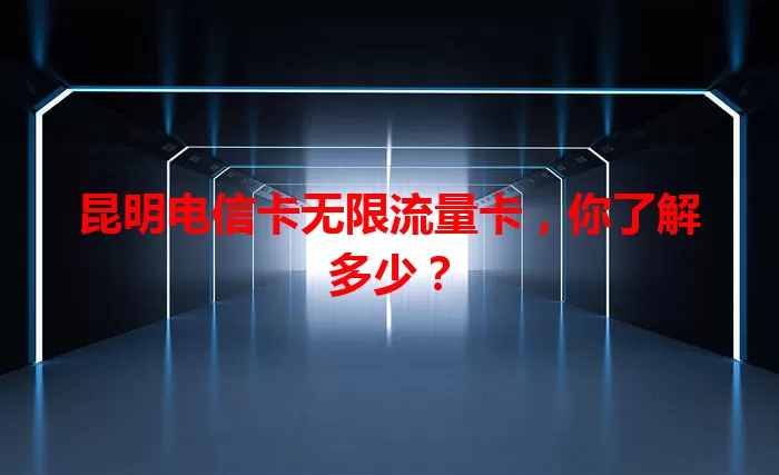 昆明电信卡无限流量卡，你了解多少？