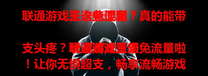 联通游戏王卡免流量？真的能带来这些便利！

玩游戏流量超支头疼？联通游戏王卡免流量啦！让你无惧超支，畅享流畅游戏体验，还能节省开支。但使用有规则，符合规定才能免流畅玩，这对玩家来说是值得关注的选择！