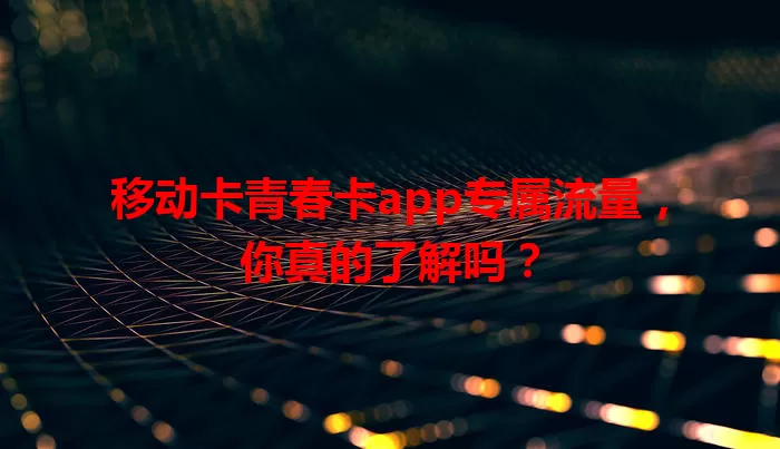 移动卡青春卡app专属流量，你真的了解吗？