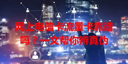 网上电信卡流量卡靠谱吗？一文帮你辨真伪