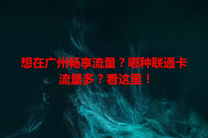 想在广州畅享流量？哪种联通卡流量多？看这里！