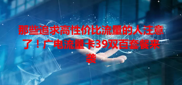 那些追求高性价比流量的人注意了！广电流量卡39双百套餐来袭