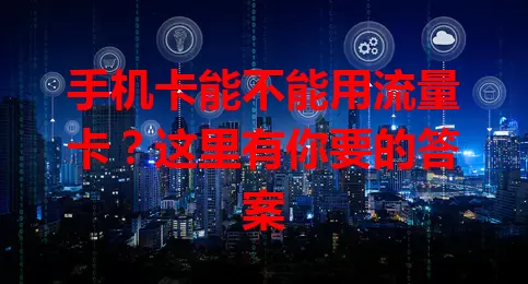 手机卡能不能用流量卡？这里有你要的答案