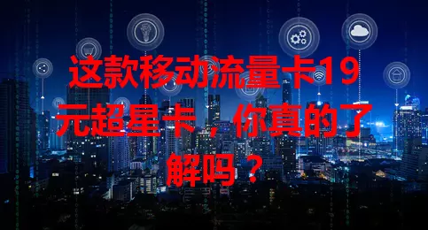 这款移动流量卡19元超星卡，你真的了解吗？