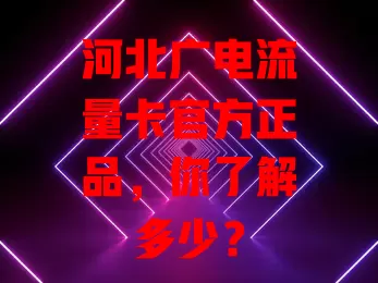 河北广电流量卡官方正品，你了解多少？