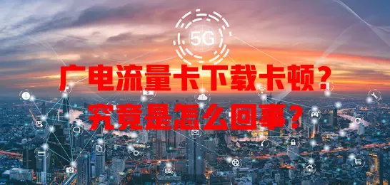 广电流量卡下载卡顿？究竟是怎么回事？