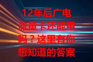 12年后广电流量卡还能用吗？这里有你想知道的答案