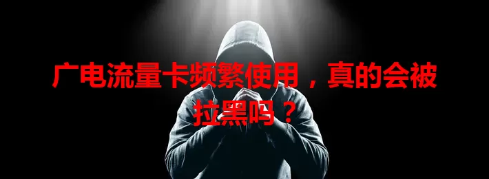 广电流量卡频繁使用，真的会被拉黑吗？