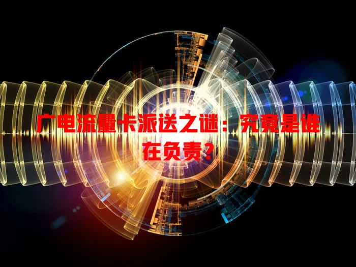 广电流量卡派送之谜：究竟是谁在负责？