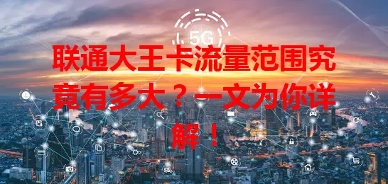联通大王卡流量范围究竟有多大？一文为你详解！