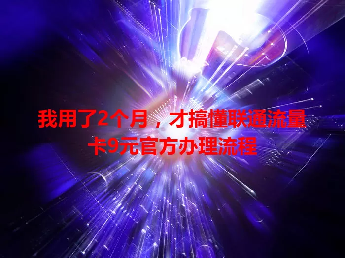我用了2个月，才搞懂联通流量卡9元官方办理流程