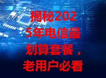 揭秘2025年电信最划算套餐，老用户必看！