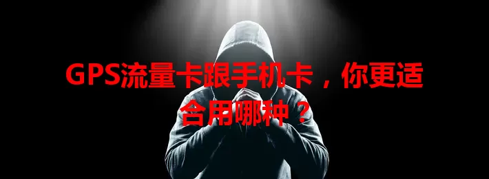 GPS流量卡跟手机卡，你更适合用哪种？