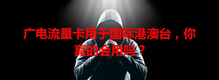 广电流量卡用于国际港澳台，你真的会用吗？