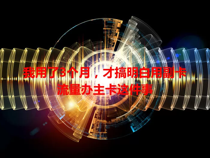 我用了3个月，才搞明白用副卡流量办主卡这件事