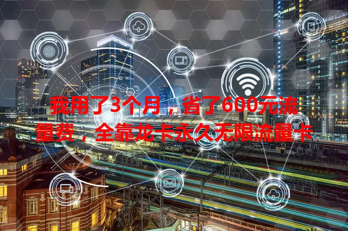我用了3个月，省了600元流量费，全靠龙卡永久无限流量卡