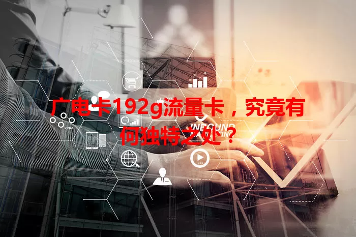 广电卡192g流量卡，究竟有何独特之处？