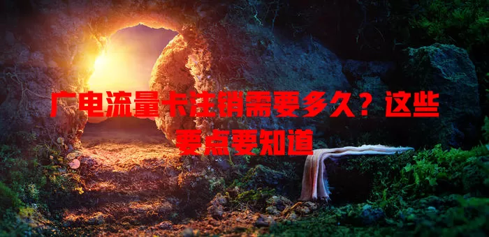 广电流量卡注销需要多久？这些要点要知道