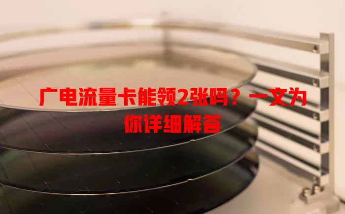 广电流量卡能领2张吗？一文为你详细解答