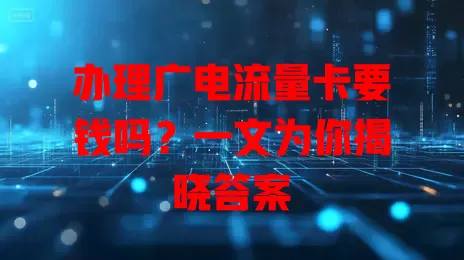 办理广电流量卡要钱吗？一文为你揭晓答案