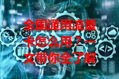 全国通用流量卡怎么用？一文带你全了解