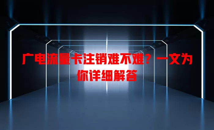 广电流量卡注销难不难？一文为你详细解答