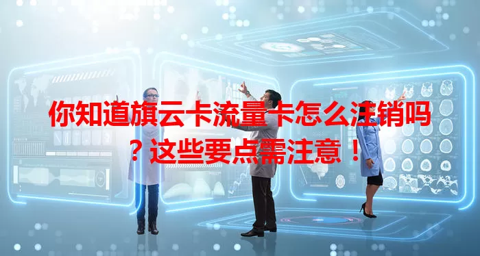 你知道旗云卡流量卡怎么注销吗？这些要点需注意！