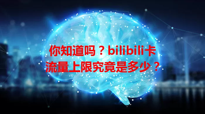 你知道吗？bilibili卡流量上限究竟是多少？