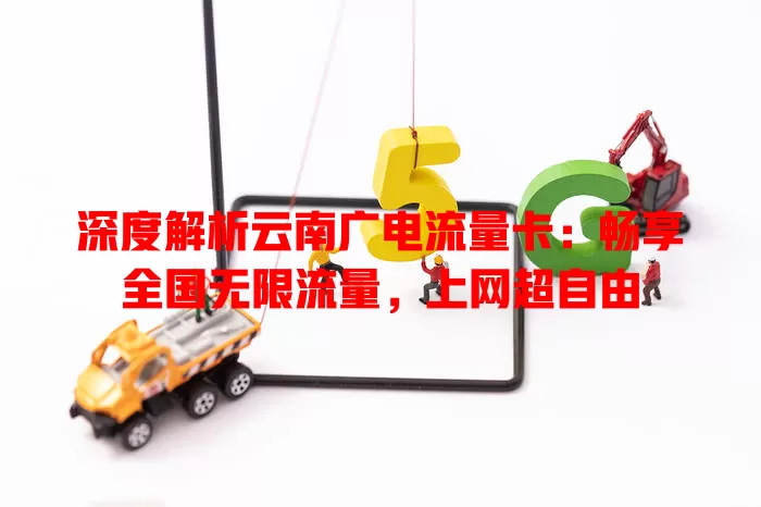 深度解析云南广电流量卡：畅享全国无限流量，上网超自由
