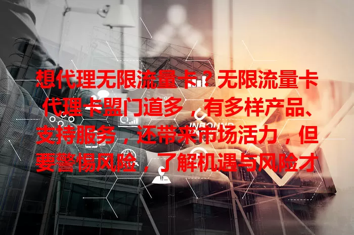 想代理无限流量卡？无限流量卡代理卡盟门道多，有多样产品、支持服务，还带来市场活力，但要警惕风险，了解机遇与风险才能在这新兴市场实现目标