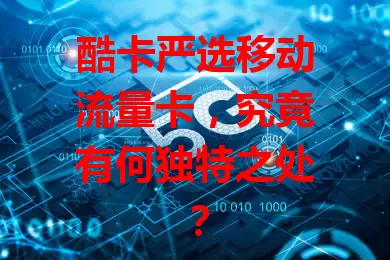 酷卡严选移动流量卡，究竟有何独特之处？