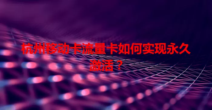 杭州移动卡流量卡如何实现永久激活？