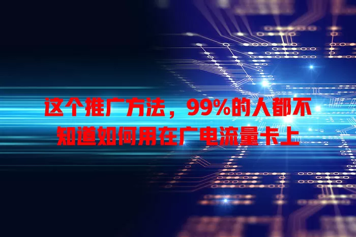 这个推广方法，99%的人都不知道如何用在广电流量卡上