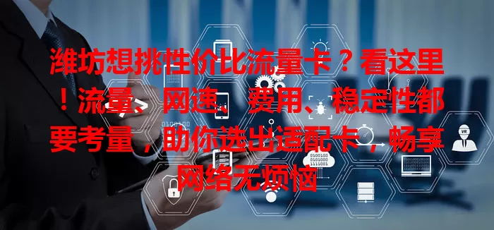 潍坊想挑性价比流量卡？看这里！流量、网速、费用、稳定性都要考量，助你选出适配卡，畅享网络无烦恼