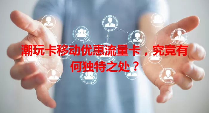 潮玩卡移动优惠流量卡，究竟有何独特之处？