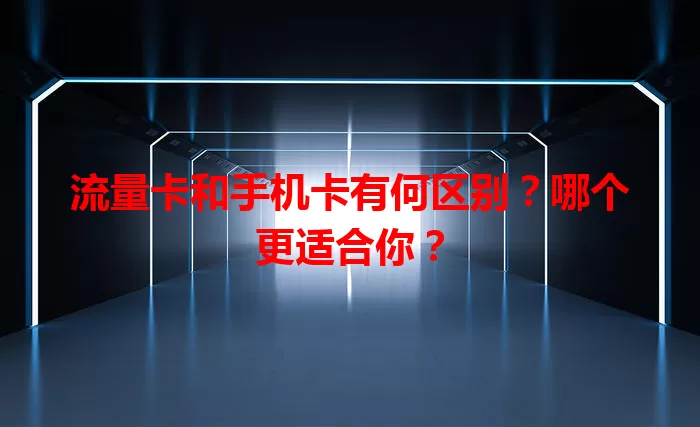 流量卡和手机卡有何区别？哪个更适合你？