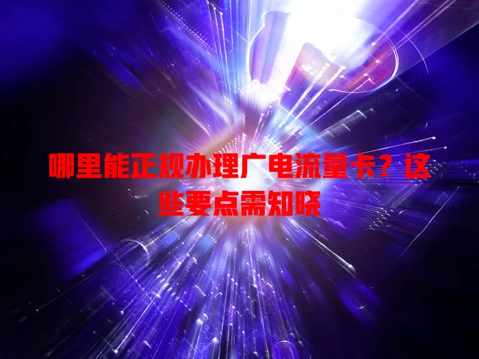 哪里能正规办理广电流量卡？这些要点需知晓