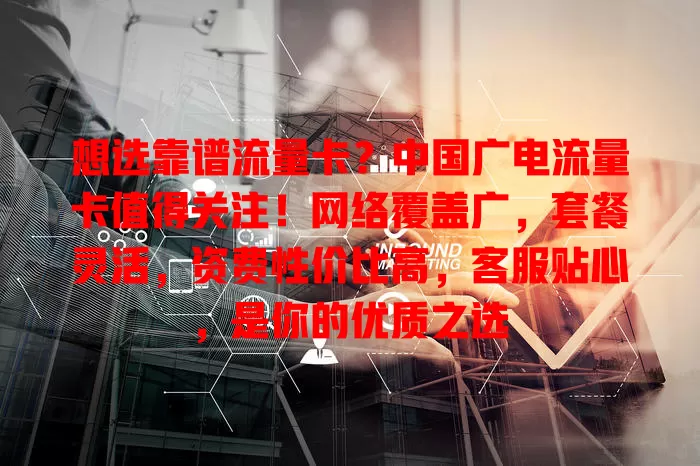 想选靠谱流量卡？中国广电流量卡值得关注！网络覆盖广，套餐灵活，资费性价比高，客服贴心，是你的优质之选