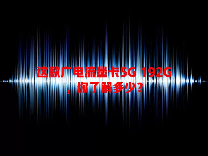 这款广电流量卡5G 192G，你了解多少？