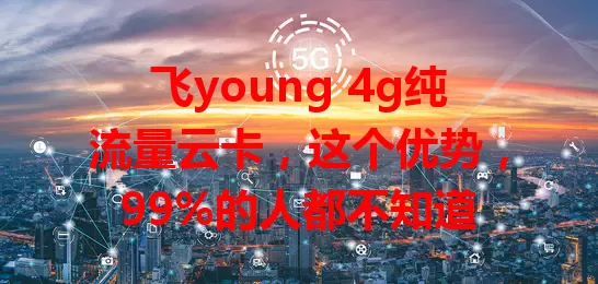 飞young 4g纯流量云卡，这个优势，99%的人都不知道